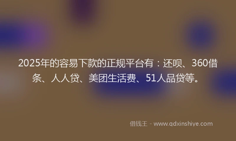 2025年的容易下款的正规平台有：还呗、360借条、人人贷、美团生活费、51人品贷等。