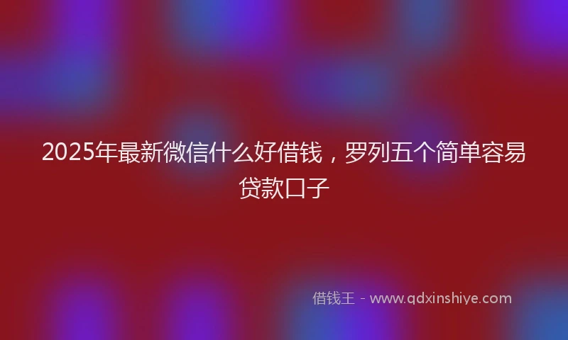 2025年最新微信什么好借钱，罗列五个简单容易贷款口子