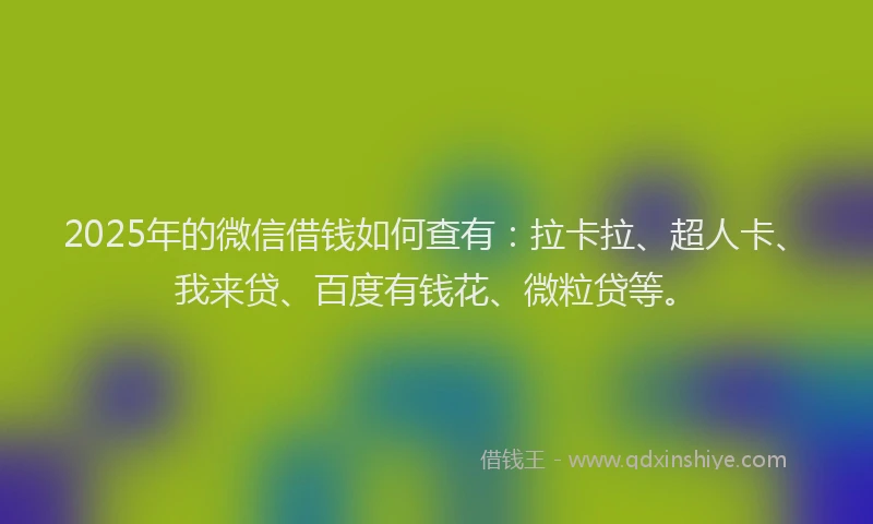 2025年的微信借钱如何查有：拉卡拉、超人卡、我来贷、百度有钱花、微粒贷等。