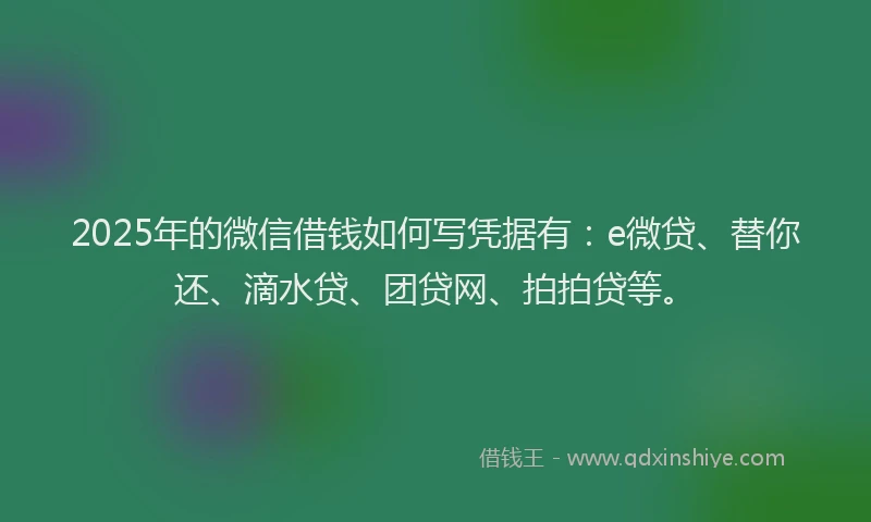 2025年的微信借钱如何写凭据有：e微贷、替你还、滴水贷、团贷网、拍拍贷等。