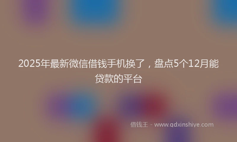2025年最新微信借钱手机换了，盘点5个12月能贷款的平台