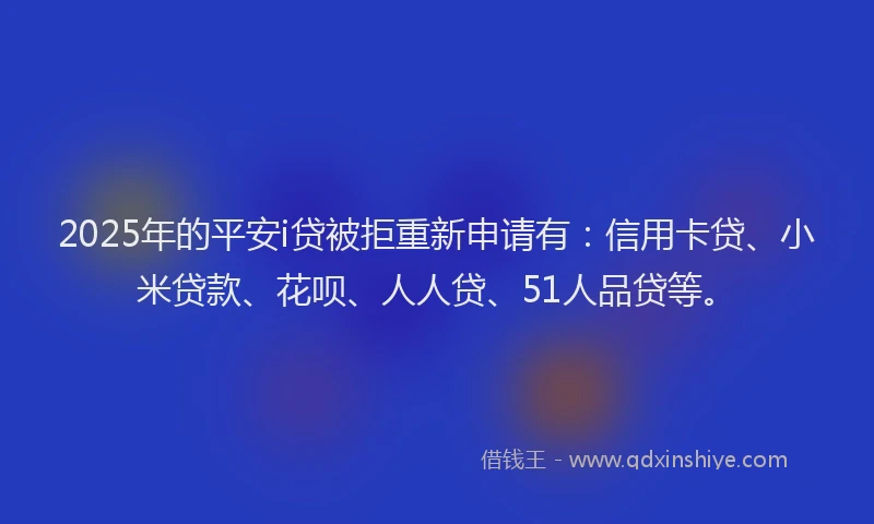 2025年的平安i贷被拒重新申请有：信用卡贷、小米贷款、花呗、人人贷、51人品贷等。