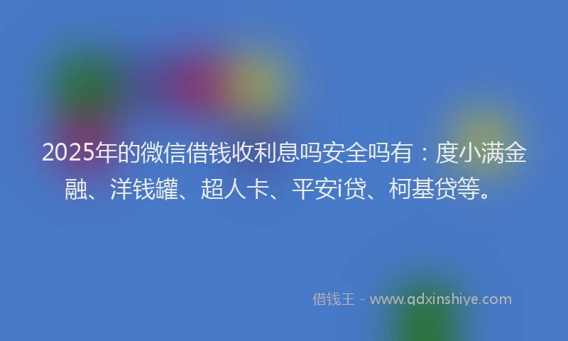 2025年的微信借钱收利息吗安全吗有：度小满金融、洋钱罐、超人卡、平安i贷、柯基贷等。