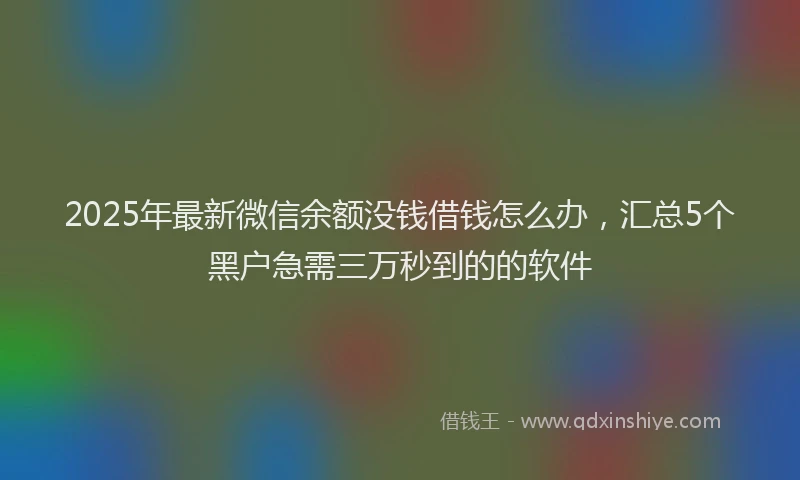 2025年最新微信余额没钱借钱怎么办，汇总5个黑户急需三万秒到的的软件
