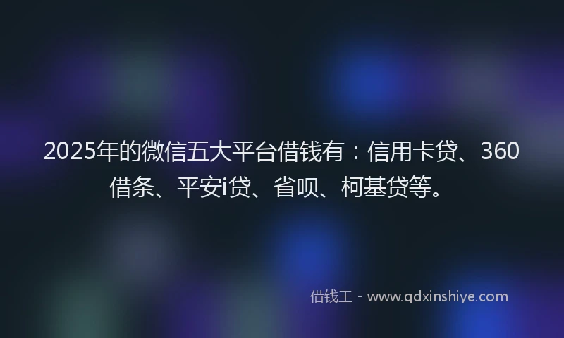 2025年的微信五大平台借钱有：信用卡贷、360借条、平安i贷、省呗、柯基贷等。