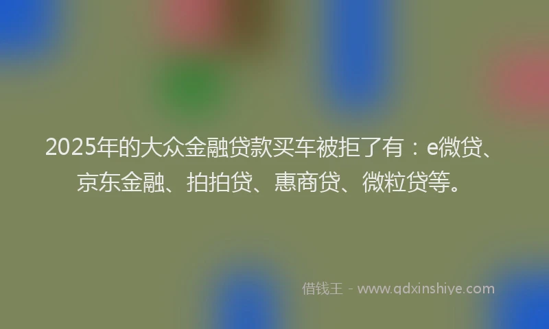 2025年的大众金融贷款买车被拒了有：e微贷、京东金融、拍拍贷、惠商贷、微粒贷等。