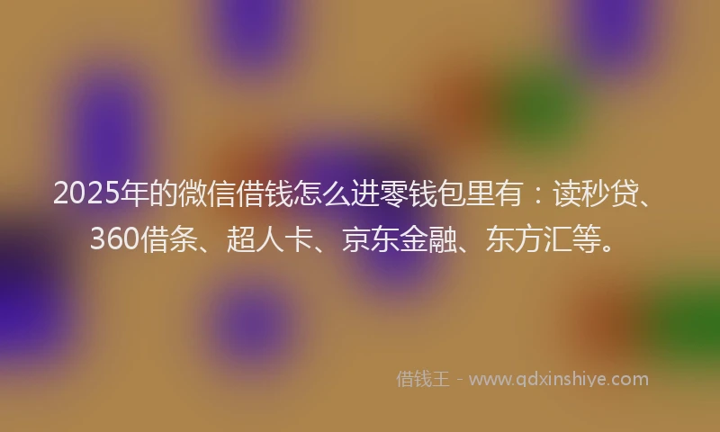 2025年的微信借钱怎么进零钱包里有：读秒贷、360借条、超人卡、京东金融、东方汇等。