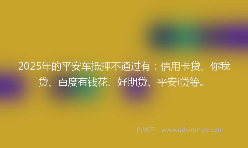 2025年的平安车抵押不通过有：信用卡贷、你我贷、百度有钱花、好期贷、平安i贷等。
