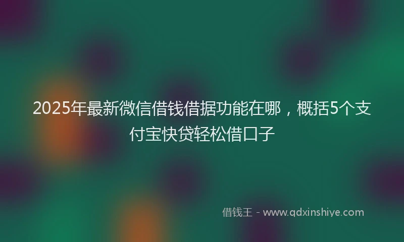 2025年最新微信借钱借据功能在哪，概括5个支付宝快贷轻松借口子