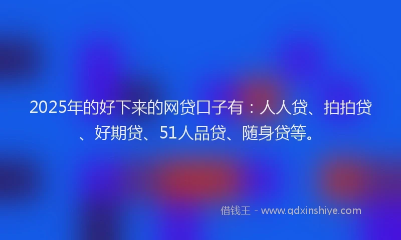 2025年的好下来的网贷口子有：人人贷、拍拍贷、好期贷、51人品贷、随身贷等。