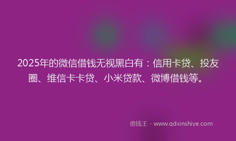 2025年的微信借钱无视黑白有：信用卡贷、投友圈、维信卡卡贷、小米贷款、微博借钱等。