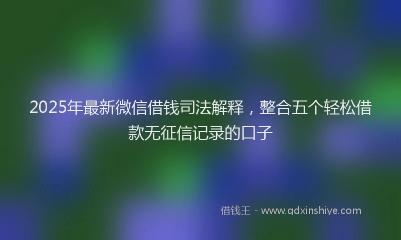 2025年最新微信借钱司法解释，整合五个轻松借款无征信记录的口子