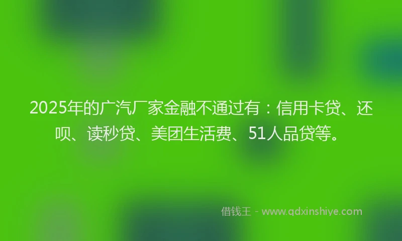 2025年的广汽厂家金融不通过有：信用卡贷、还呗、读秒贷、美团生活费、51人品贷等。