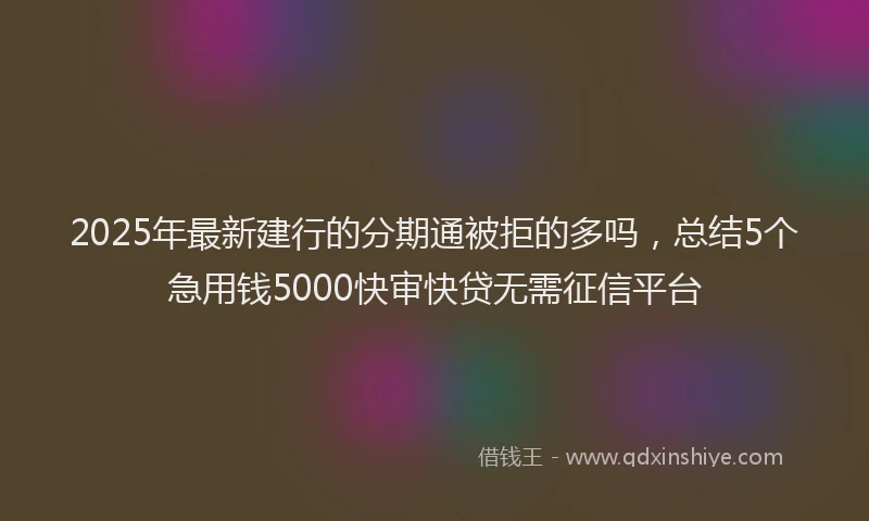 2025年最新建行的分期通被拒的多吗，总结5个急用钱5000快审快贷无需征信平台