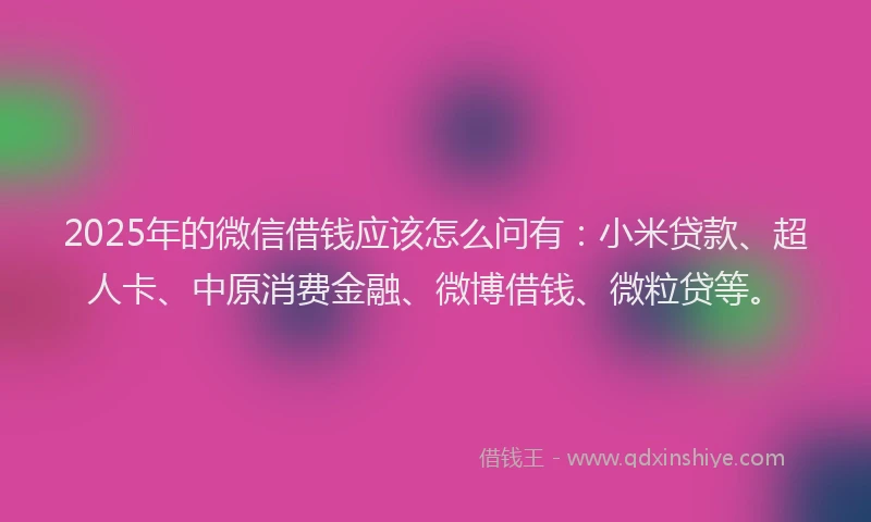 2025年的微信借钱应该怎么问有：小米贷款、超人卡、中原消费金融、微博借钱、微粒贷等。