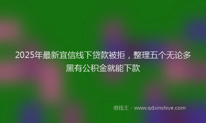 2025年最新宜信线下贷款被拒，整理五个无论多黑有公积金就能下款