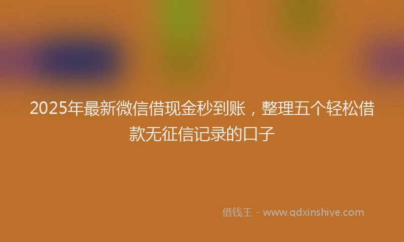 2025年最新微信借现金秒到账，整理五个轻松借款无征信记录的口子