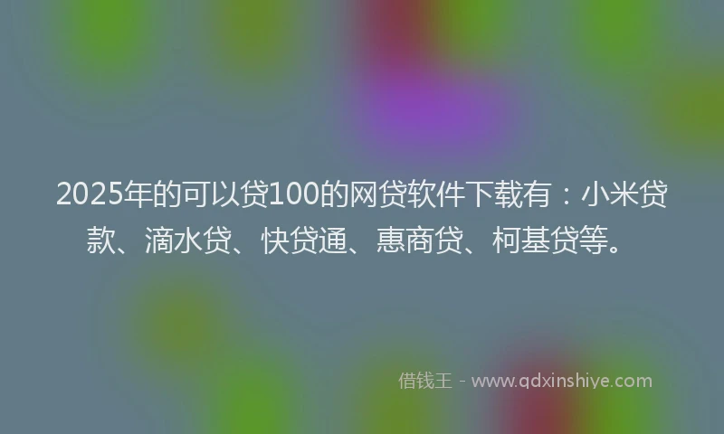 2025年的可以贷100的网贷软件下载有：小米贷款、滴水贷、快贷通、惠商贷、柯基贷等。