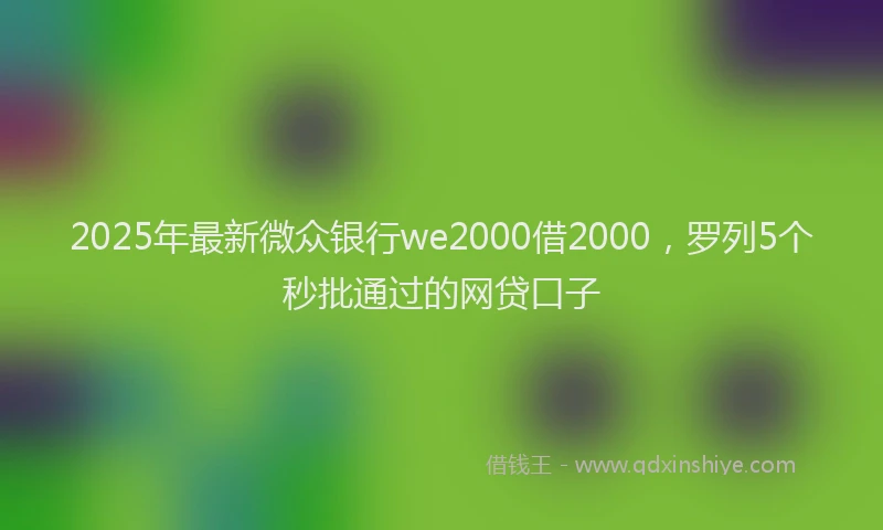 2025年最新微众银行we2000借2000，罗列5个秒批通过的网贷口子