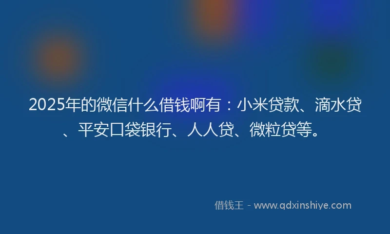 2025年的微信什么借钱啊有：小米贷款、滴水贷、平安口袋银行、人人贷、微粒贷等。