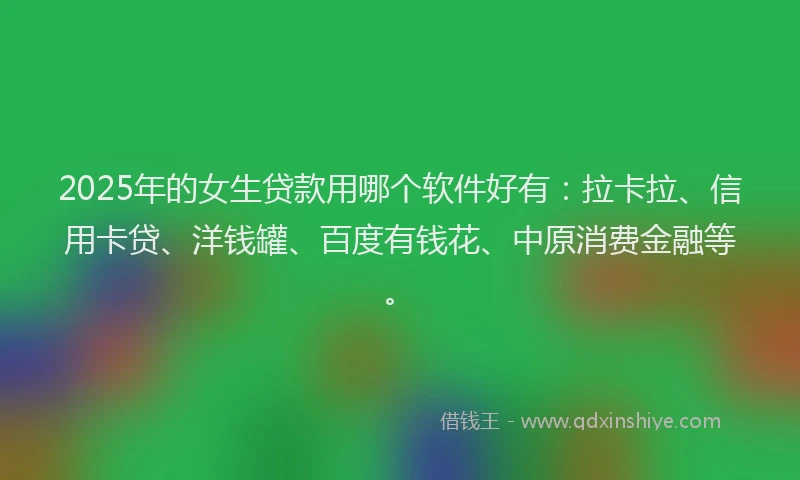 2025年的女生贷款用哪个软件好有：拉卡拉、信用卡贷、洋钱罐、百度有钱花、中原消费金融等。