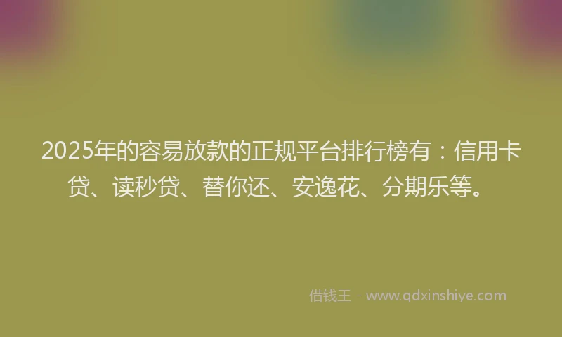 2025年的容易放款的正规平台排行榜有：信用卡贷、读秒贷、替你还、安逸花、分期乐等。