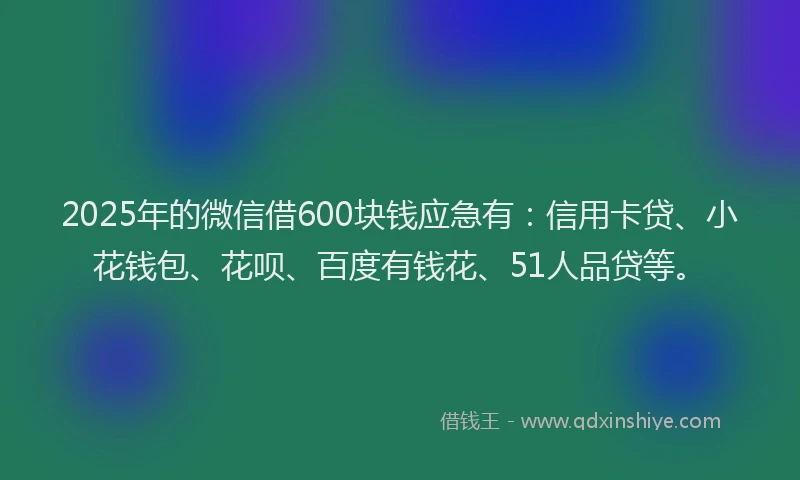 2025年的微信借600块钱应急有：信用卡贷、小花钱包、花呗、百度有钱花、51人品贷等。