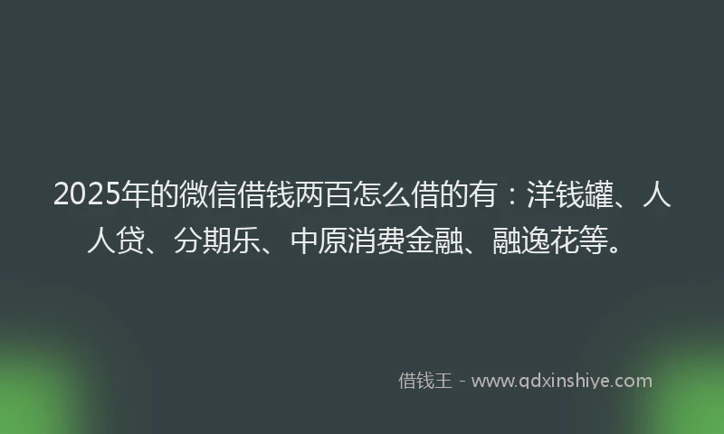 2025年的微信借钱两百怎么借的有：洋钱罐、人人贷、分期乐、中原消费金融、融逸花等。