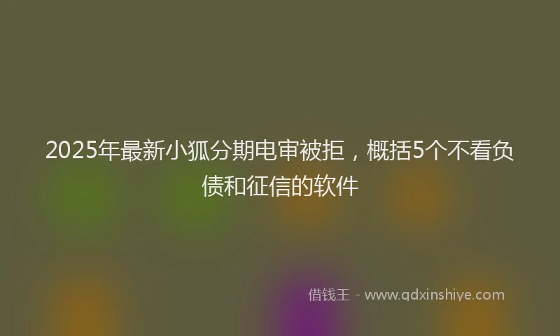 2025年最新小狐分期电审被拒，概括5个不看负债和征信的软件