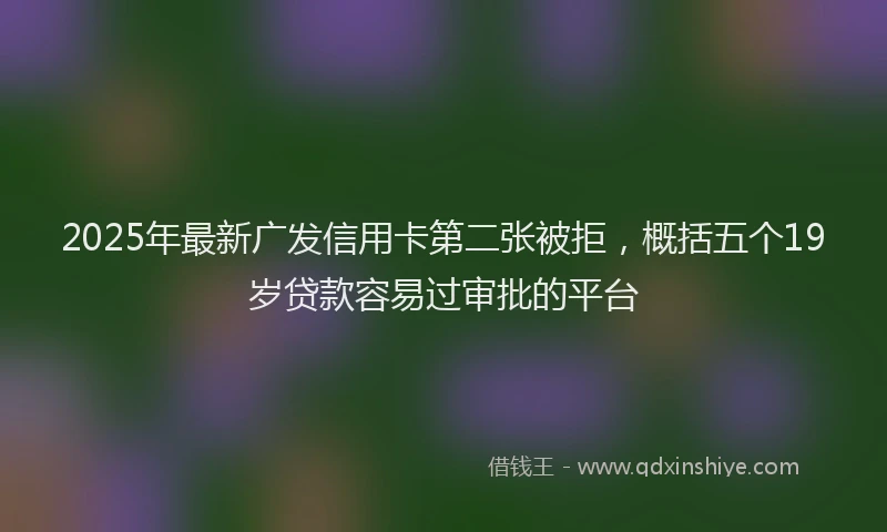 2025年最新广发信用卡第二张被拒，概括五个19岁贷款容易过审批的平台