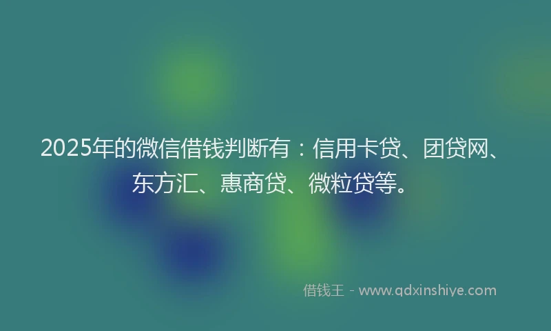 2025年的微信借钱判断有：信用卡贷、团贷网、东方汇、惠商贷、微粒贷等。