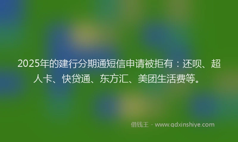 2025年的建行分期通短信申请被拒有：还呗、超人卡、快贷通、东方汇、美团生活费等。