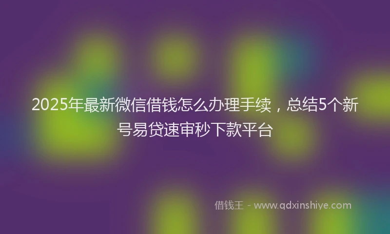 2025年最新微信借钱怎么办理手续，总结5个新号易贷速审秒下款平台