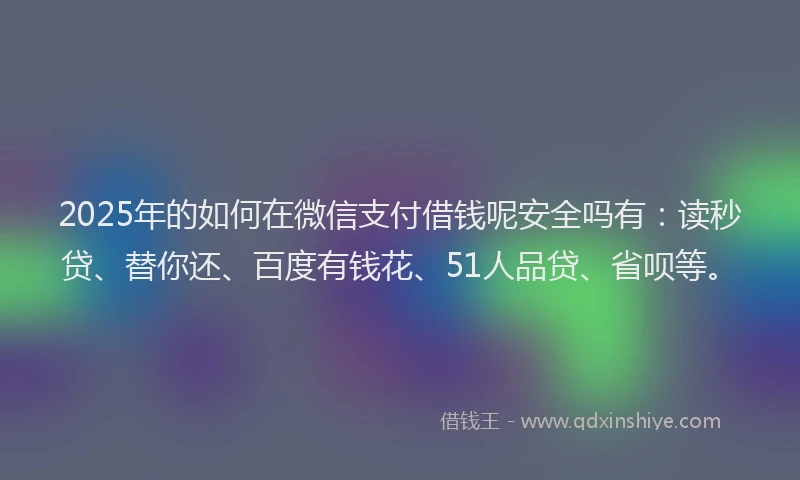 2025年的如何在微信支付借钱呢安全吗有：读秒贷、替你还、百度有钱花、51人品贷、省呗等。