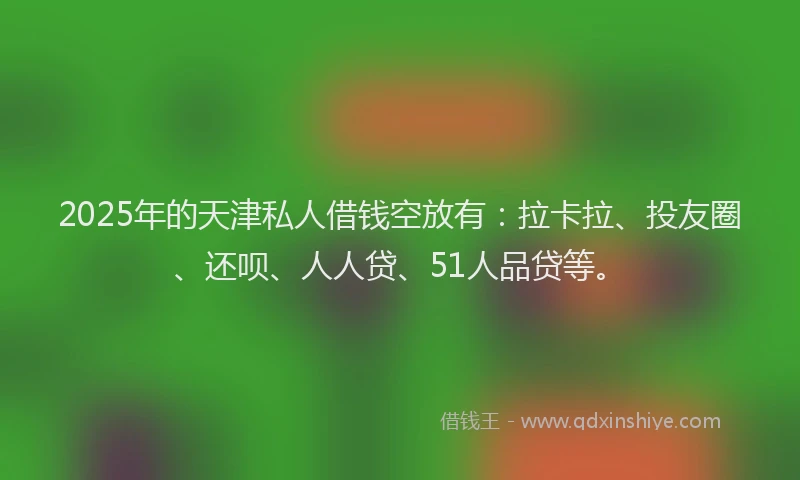2025年的天津私人借钱空放有：拉卡拉、投友圈、还呗、人人贷、51人品贷等。