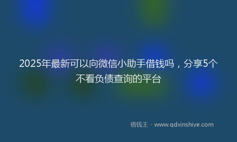 2025年最新可以向微信小助手借钱吗，分享5个不看负债查询的平台