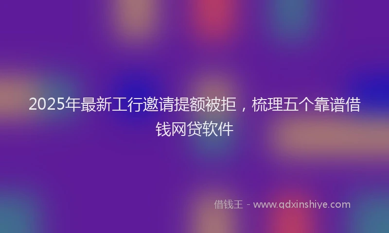 2025年最新工行邀请提额被拒，梳理五个靠谱借钱网贷软件