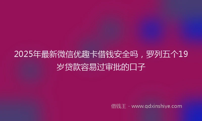 2025年最新微信优趣卡借钱安全吗，罗列五个19岁贷款容易过审批的口子
