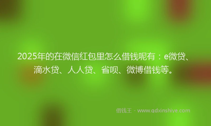 2025年的在微信红包里怎么借钱呢有：e微贷、滴水贷、人人贷、省呗、微博借钱等。