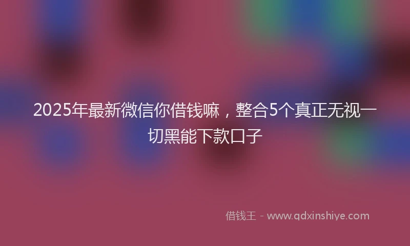 2025年最新微信你借钱嘛，整合5个真正无视一切黑能下款口子
