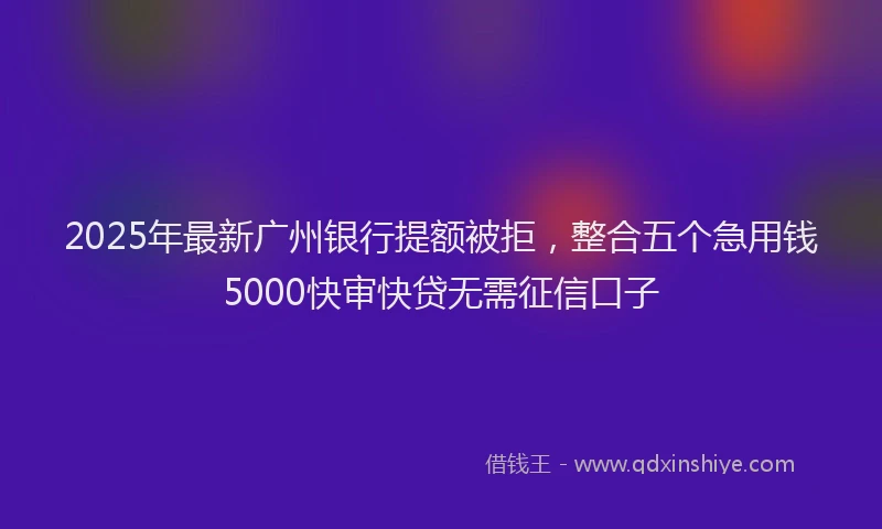 2025年最新广州银行提额被拒，整合五个急用钱5000快审快贷无需征信口子