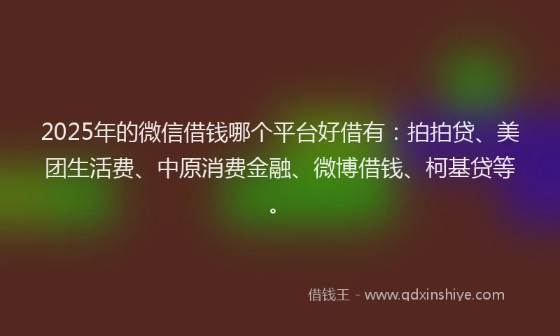 2025年的微信借钱哪个平台好借有：拍拍贷、美团生活费、中原消费金融、微博借钱、柯基贷等。