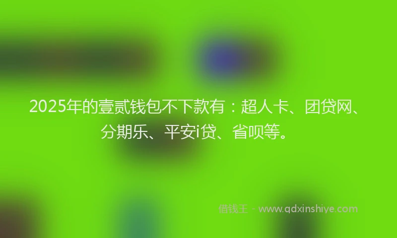 2025年的壹贰钱包不下款有：超人卡、团贷网、分期乐、平安i贷、省呗等。
