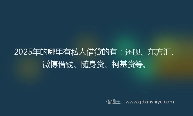 2025年的哪里有私人借贷的有：还呗、东方汇、微博借钱、随身贷、柯基贷等。