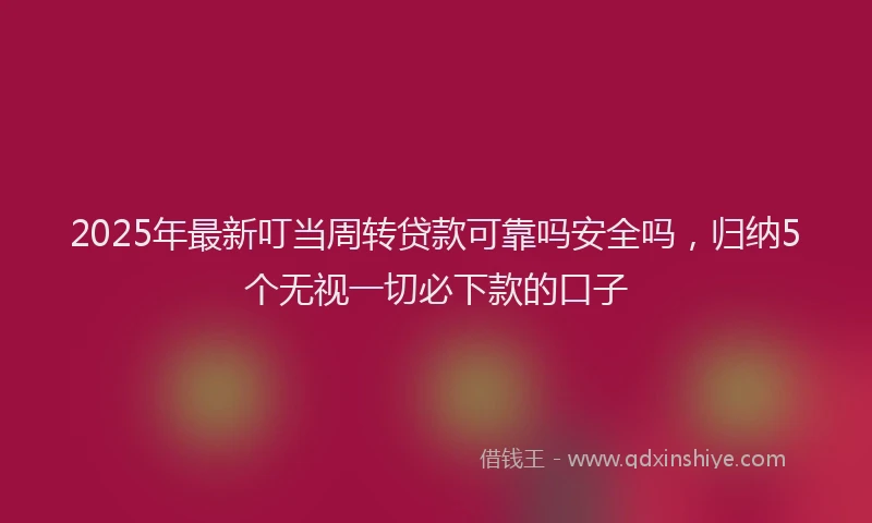 2025年最新叮当周转贷款可靠吗安全吗，归纳5个无视一切必下款的口子