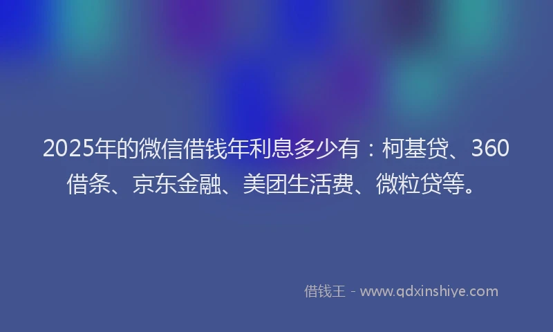 2025年的微信借钱年利息多少有：柯基贷、360借条、京东金融、美团生活费、微粒贷等。
