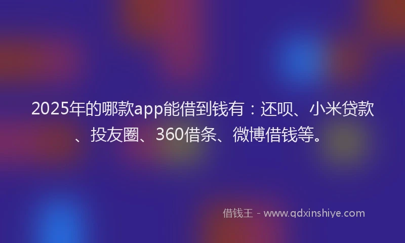 2025年的哪款app能借到钱有：还呗、小米贷款、投友圈、360借条、微博借钱等。