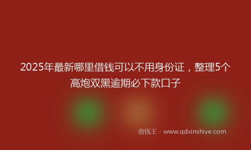 2025年最新哪里借钱可以不用身份证，整理5个高炮双黑逾期必下款口子