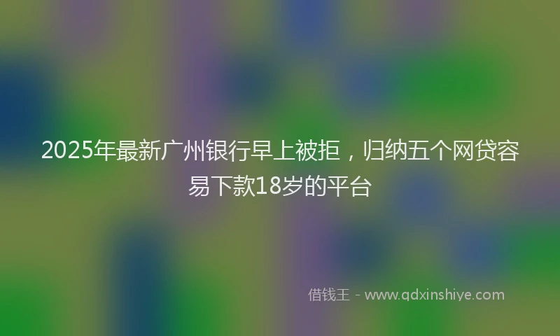 2025年最新广州银行早上被拒，归纳五个网贷容易下款18岁的平台