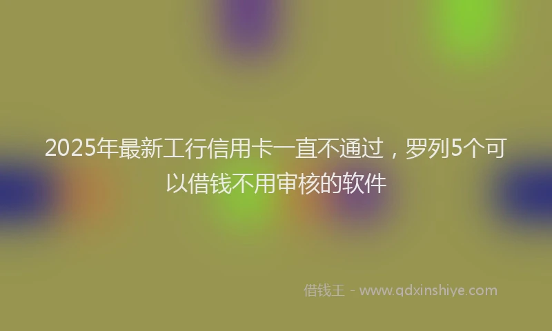 2025年最新工行信用卡一直不通过，罗列5个可以借钱不用审核的软件